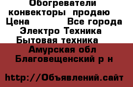 Обогреватели( конвекторы) продаю  › Цена ­ 2 200 - Все города Электро-Техника » Бытовая техника   . Амурская обл.,Благовещенский р-н